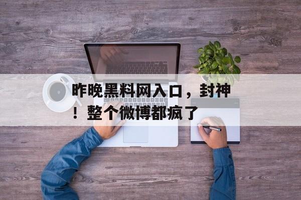 昨晚黑料网入口，封神！整个微博都疯了