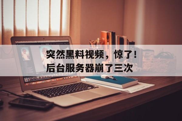 突然黑料视频，惊了！后台服务器崩了三次