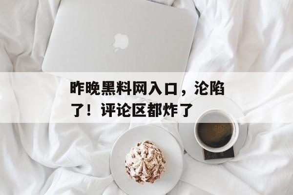昨晚黑料网入口，沦陷了！评论区都炸了