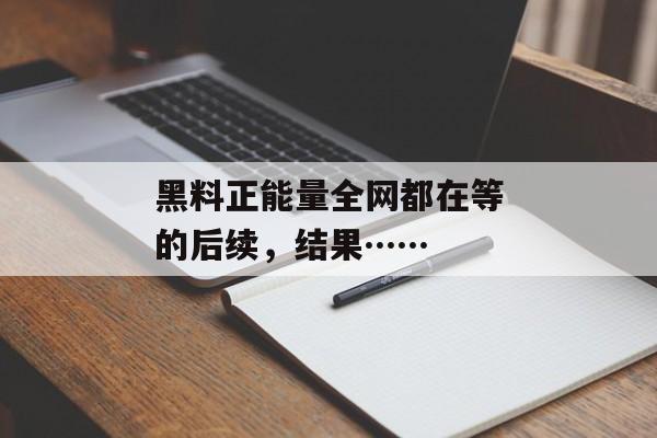 黑料正能量全网都在等的后续，结果……
