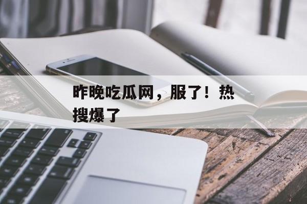 昨晚吃瓜网，服了！热搜爆了