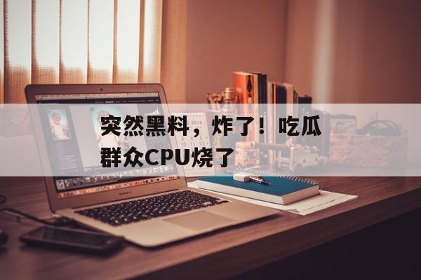 突然黑料,炸了!吃瓜群众CPU烧了 突然黑料,炸了!吃瓜群众CPU烧了