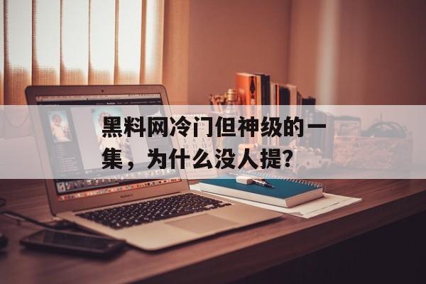 黑料网冷门但神级的一集，为什么没人提？