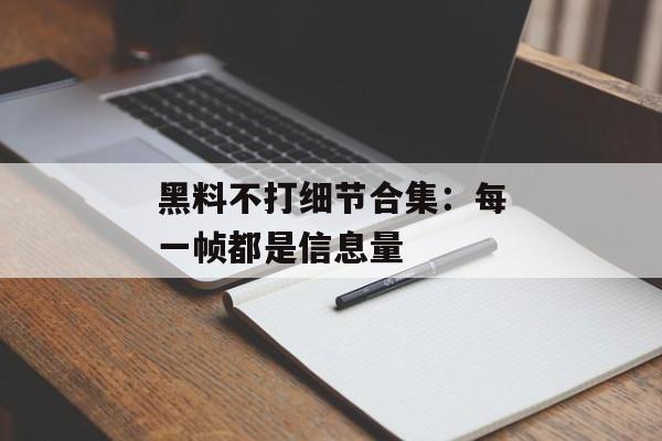 黑料不打细节合集：每一帧都是信息量