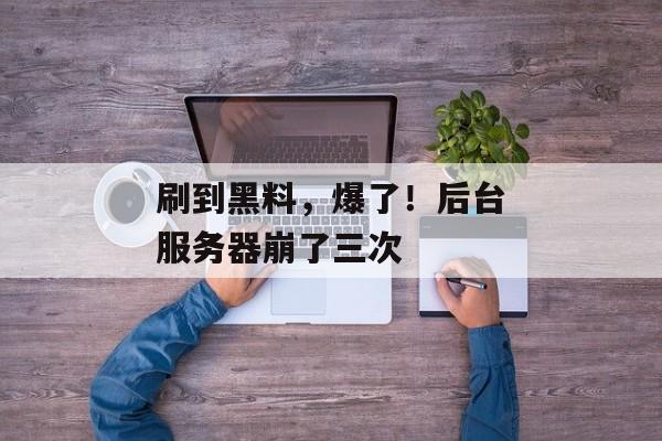 刷到黑料，爆了！后台服务器崩了三次