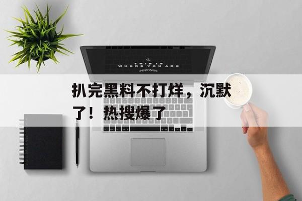 扒完黑料不打烊，沉默了！热搜爆了