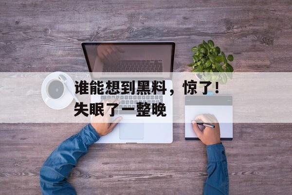 谁能想到黑料，惊了！失眠了一整晚