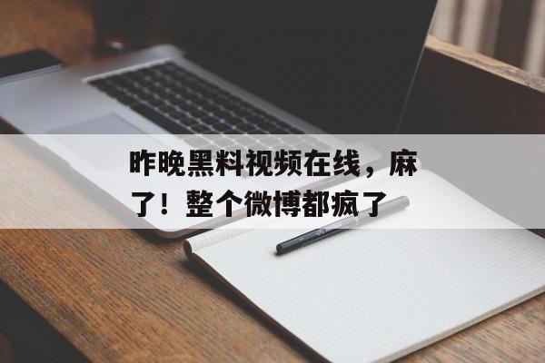 昨晚黑料视频在线，麻了！整个微博都疯了