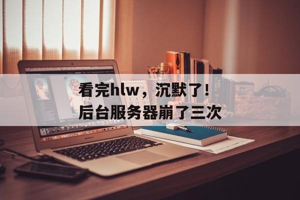 看完hlw，沉默了！后台服务器崩了三次