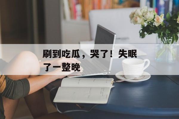 刷到吃瓜，哭了！失眠了一整晚