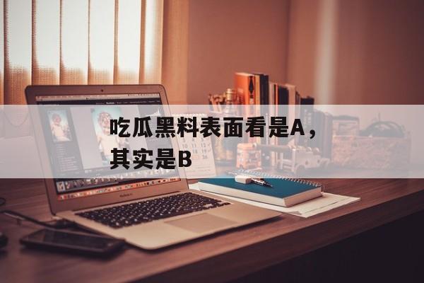 吃瓜黑料表面看是A，其实是B