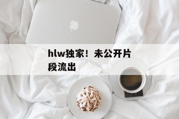 hlw独家！未公开片段流出