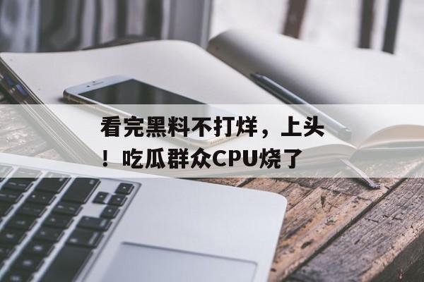 看完黑料不打烊，上头！吃瓜群众CPU烧了