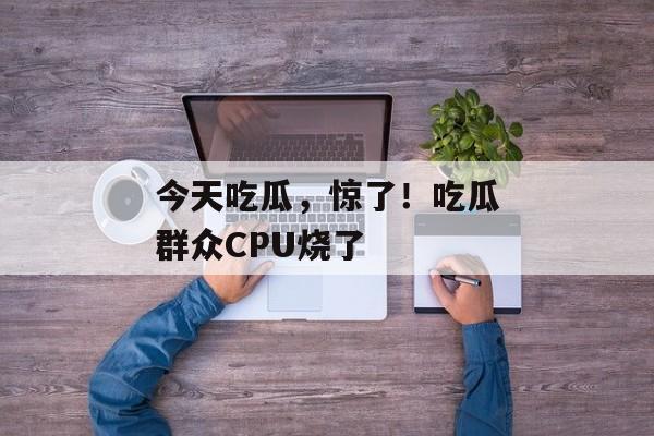 今天吃瓜，惊了！吃瓜群众CPU烧了