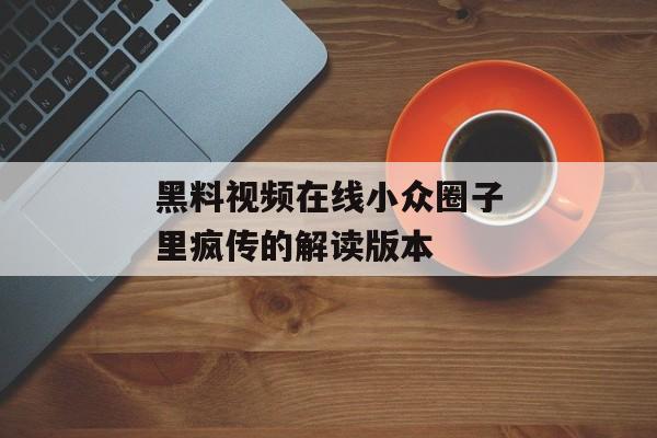 黑料视频在线小众圈子里疯传的解读版本