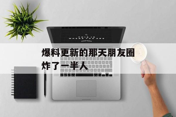 爆料更新的那天朋友圈炸了一半人
