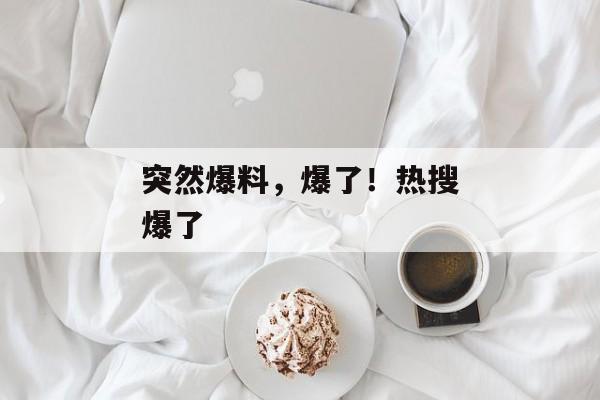 突然爆料，爆了！热搜爆了