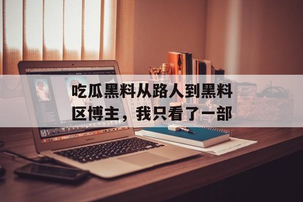 吃瓜黑料从路人到黑料区博主，我只看了一部