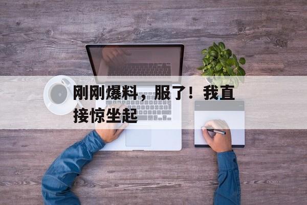刚刚爆料，服了！我直接惊坐起