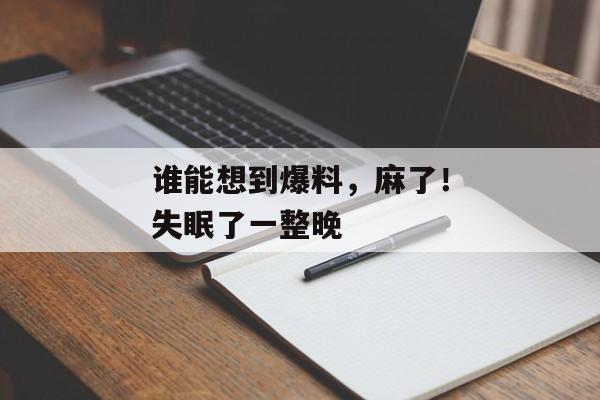 谁能想到爆料，麻了！失眠了一整晚