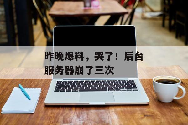 昨晚爆料，哭了！后台服务器崩了三次