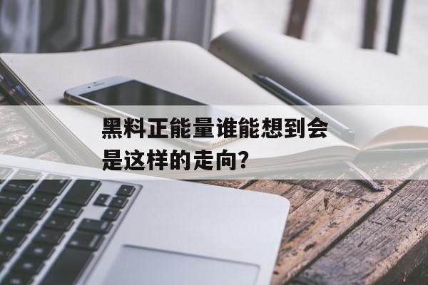 黑料正能量谁能想到会是这样的走向？