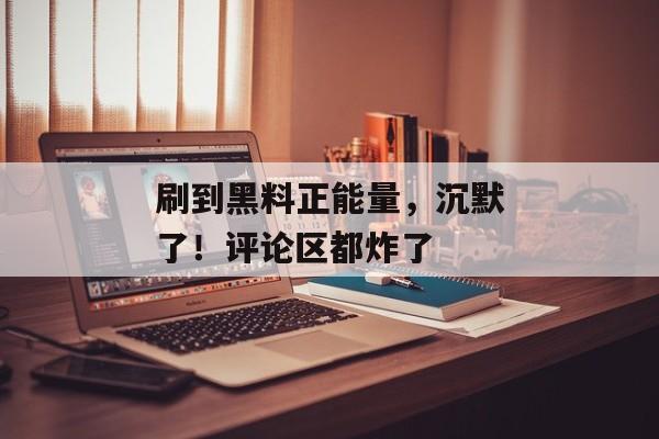 刷到黑料正能量，沉默了！评论区都炸了