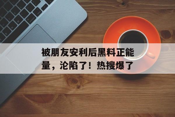 被朋友安利后黑料正能量，沦陷了！热搜爆了
