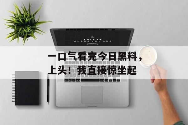 一口气看完今日黑料，上头！我直接惊坐起