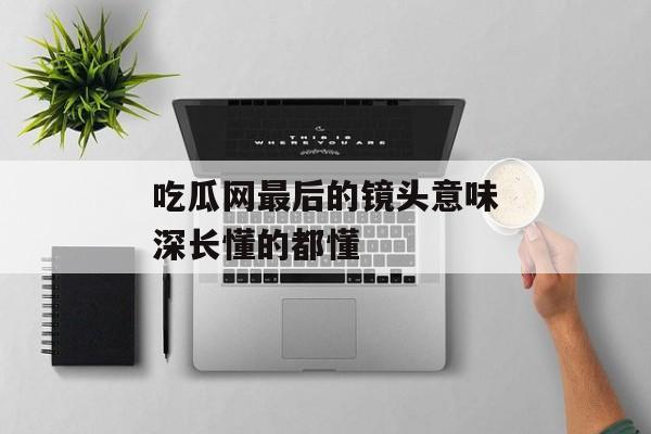 吃瓜网最后的镜头意味深长懂的都懂