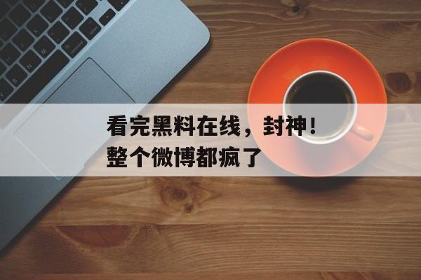 看完黑料在线，封神！整个微博都疯了